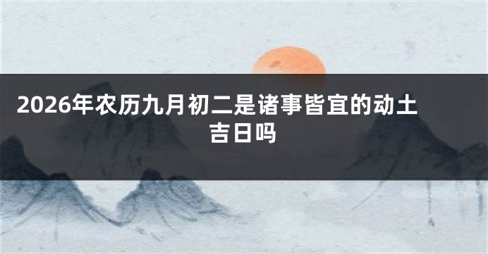 2026年农历九月初二是诸事皆宜的动土吉日吗