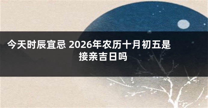 今天时辰宜忌 2026年农历十月初五是接亲吉日吗