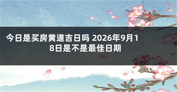 今日是买房黄道吉日吗 2026年9月18日是不是最佳日期