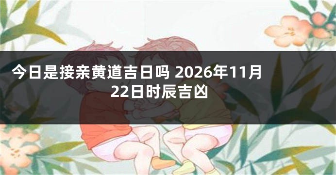 今日是接亲黄道吉日吗 2026年11月22日时辰吉凶