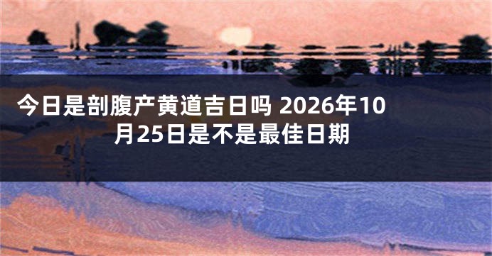 今日是剖腹产黄道吉日吗 2026年10月25日是不是最佳日期