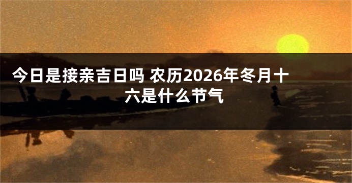 今日是接亲吉日吗 农历2026年冬月十六是什么节气