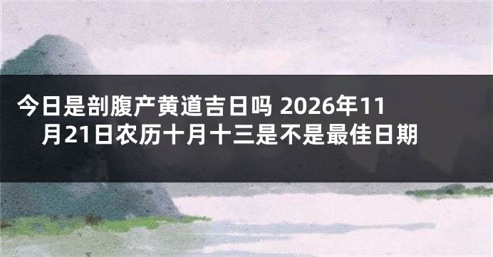 今日是剖腹产黄道吉日吗 2026年11月21日农历十月十三是不是最佳日期