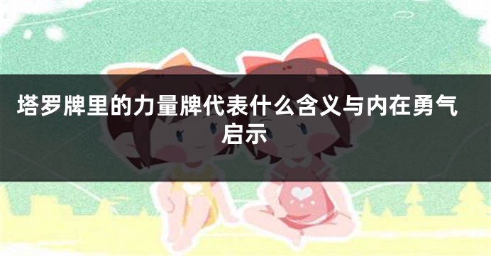塔罗牌里的力量牌代表什么含义与内在勇气启示