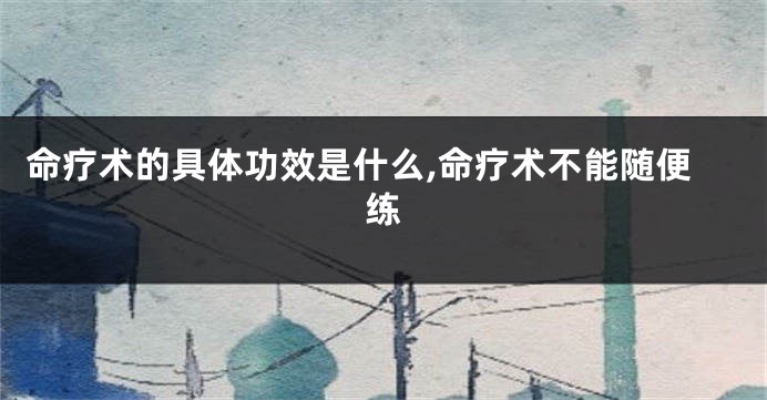 命疗术的具体功效是什么,命疗术不能随便练