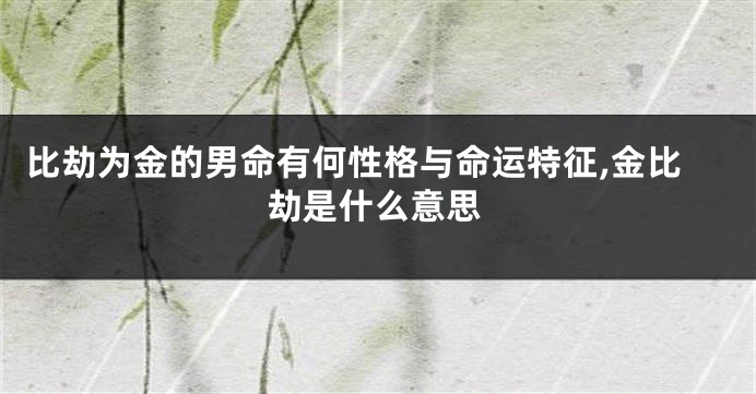 比劫为金的男命有何性格与命运特征,金比劫是什么意思