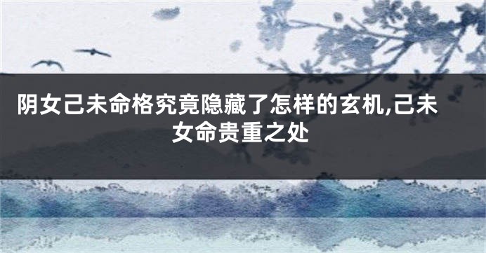阴女己未命格究竟隐藏了怎样的玄机,己未女命贵重之处