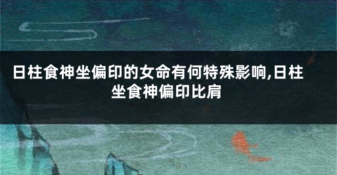 日柱食神坐偏印的女命有何特殊影响,日柱坐食神偏印比肩