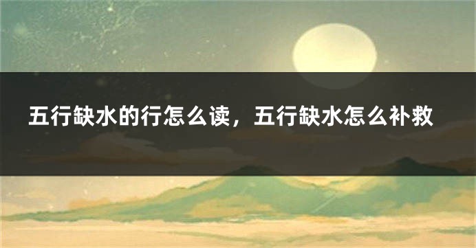 五行缺水的行怎么读，五行缺水怎么补救