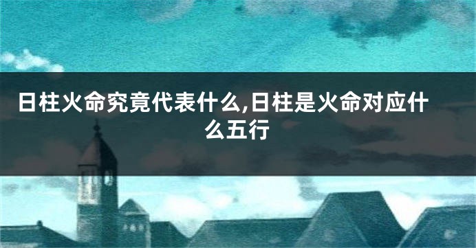 日柱火命究竟代表什么,日柱是火命对应什么五行