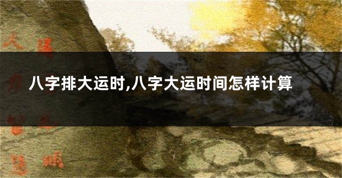 八字排大运时,八字大运时间怎样计算