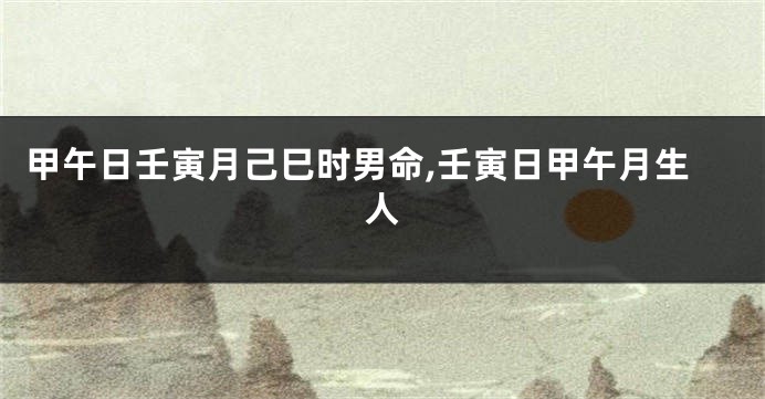 甲午日壬寅月己巳时男命,壬寅日甲午月生人