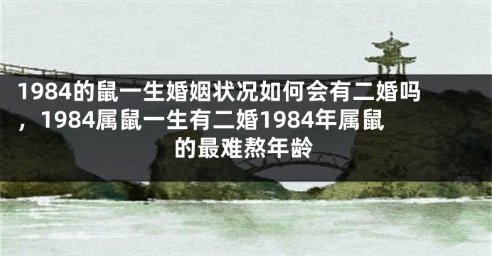 1984的鼠一生婚姻状况如何会有二婚吗，1984属鼠一生有二婚1984年属鼠的最难熬年龄