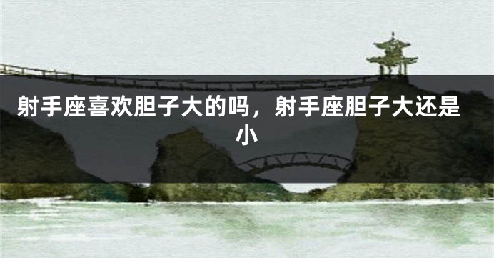 射手座喜欢胆子大的吗，射手座胆子大还是小