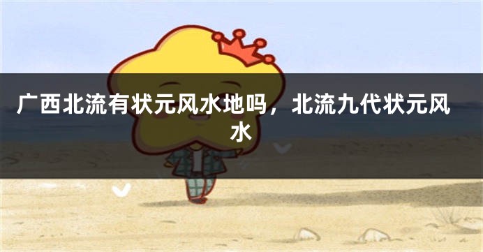 广西北流有状元风水地吗，北流九代状元风水