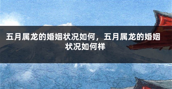 五月属龙的婚姻状况如何，五月属龙的婚姻状况如何样