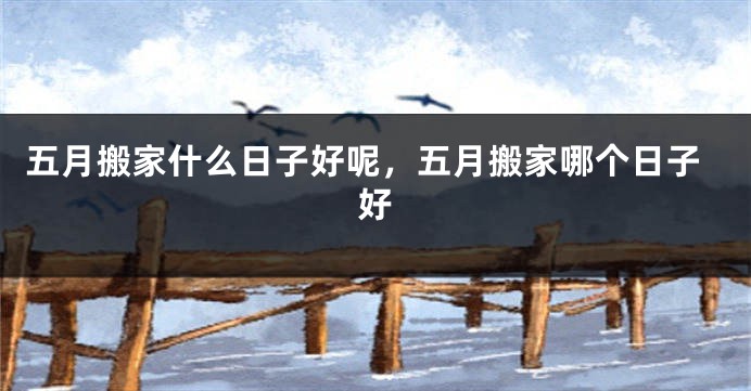 五月搬家什么日子好呢,五月搬家哪个日子好