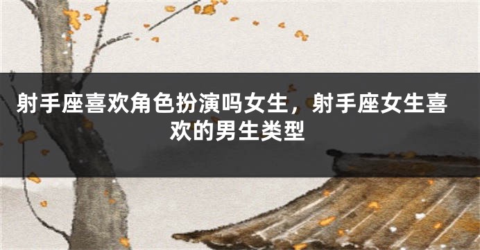 射手座喜欢角色扮演吗女生,射手座女生喜欢的男生类型