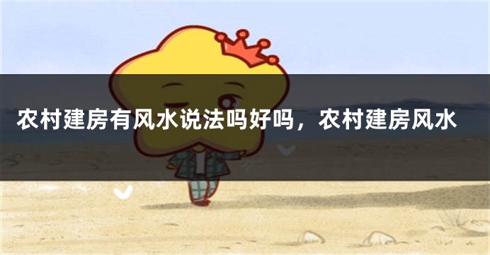 农村建房有风水说法吗好吗，农村建房风水