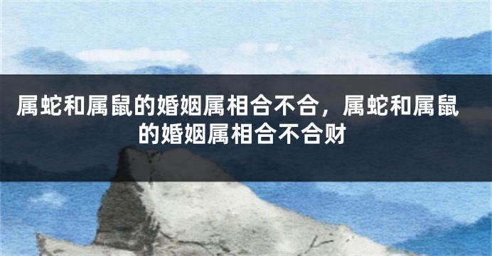 属蛇和属鼠的婚姻属相合不合,属蛇和属鼠的婚姻属相合不合财