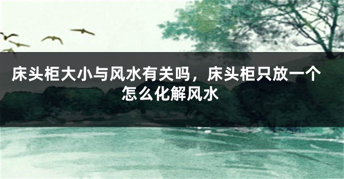床头柜大小与风水有关吗,床头柜只放一个怎么化解风水