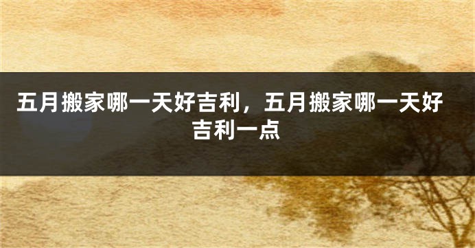 五月搬家哪一天好吉利，五月搬家哪一天好吉利一点