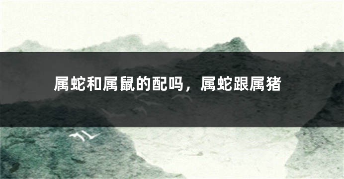 属蛇和属鼠的配吗，属蛇跟属猪