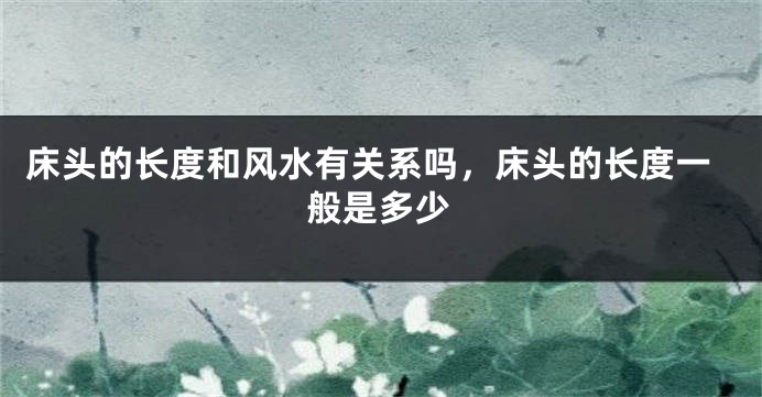 床头的长度和风水有关系吗,床头的长度一般是多少