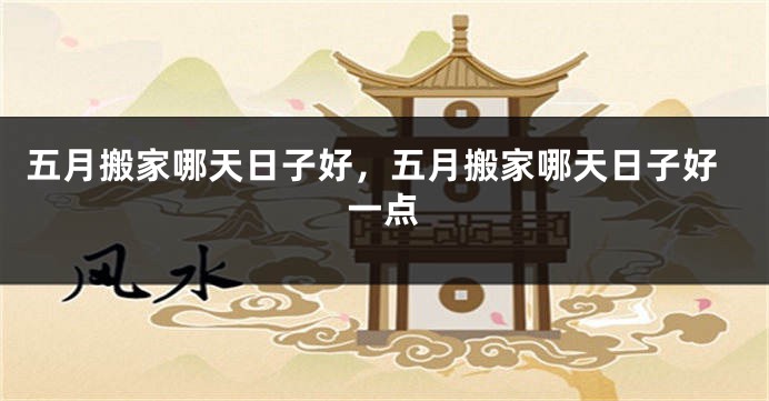五月搬家哪天日子好，五月搬家哪天日子好一点