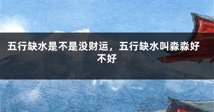 五行缺水是不是没财运，五行缺水叫淼淼好不好