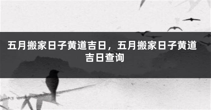 五月搬家日子黄道吉日，五月搬家日子黄道吉日查询