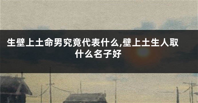 生壁上土命男究竟代表什么,壁上土生人取什么名子好