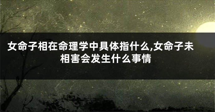 女命子相在命理学中具体指什么,女命子未相害会发生什么事情