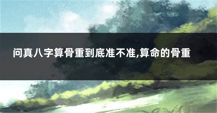 问真八字算骨重到底准不准,算命的骨重