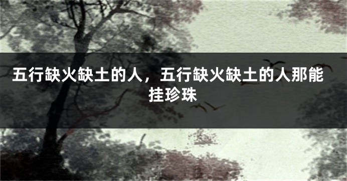 五行缺火缺土的人，五行缺火缺土的人那能挂珍珠