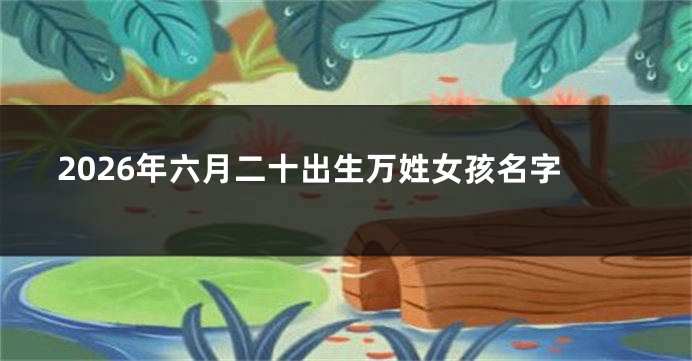 2026年六月二十出生万姓女孩名字
