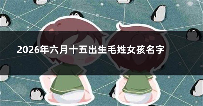 2026年六月十五出生毛姓女孩名字