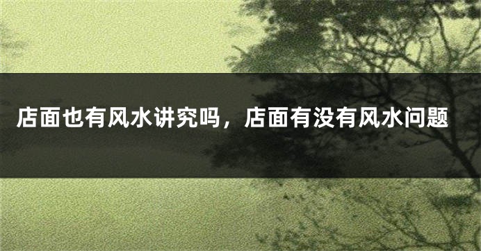 店面也有风水讲究吗,店面有没有风水问题