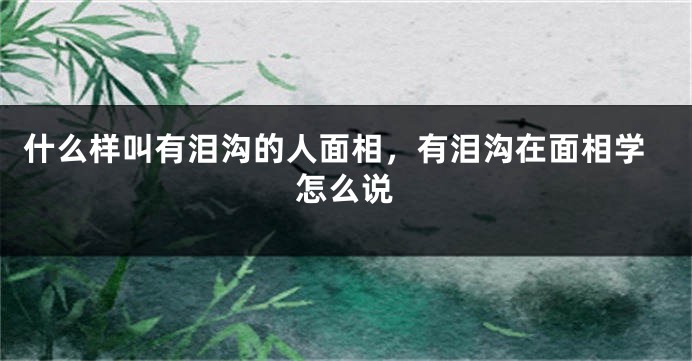 什么样叫有泪沟的人面相,有泪沟在面相学怎么说