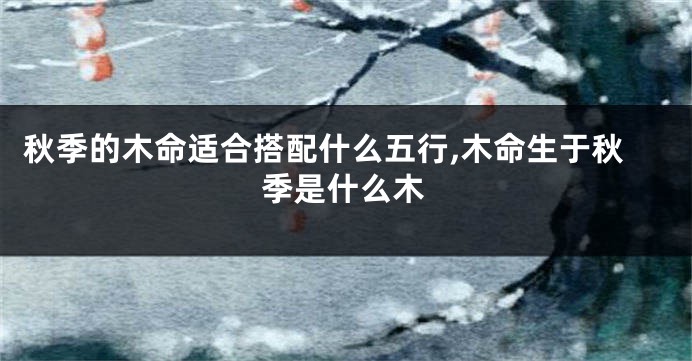 秋季的木命适合搭配什么五行,木命生于秋季是什么木