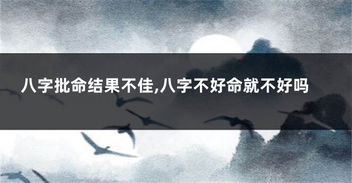 八字批命结果不佳,八字不好命就不好吗