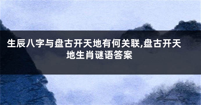 生辰八字与盘古开天地有何关联,盘古开天地生肖谜语答案
