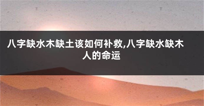 八字缺水木缺土该如何补救,八字缺水缺木人的命运