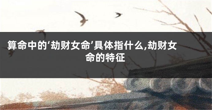 算命中的‘劫财女命’具体指什么,劫财女命的特征