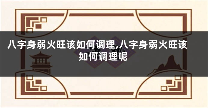 八字身弱火旺该如何调理,八字身弱火旺该如何调理呢
