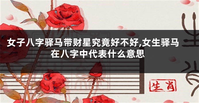 女子八字驿马带财星究竟好不好,女生驿马在八字中代表什么意思