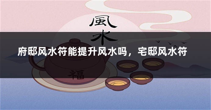 府邸风水符能提升风水吗,宅邸风水符
