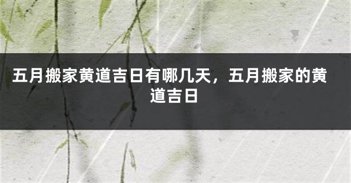 五月搬家黄道吉日有哪几天,五月搬家的黄道吉日