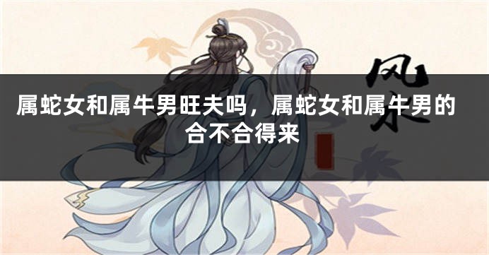 属蛇女和属牛男旺夫吗，属蛇女和属牛男的合不合得来