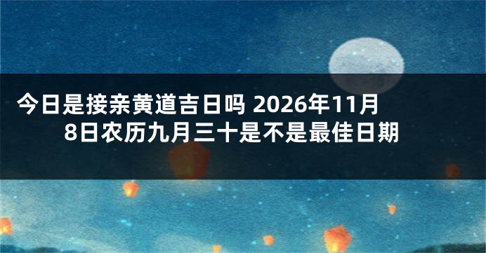 今日是接亲黄道吉日吗 2026年11月8日农历九月三十是不是最佳日期
